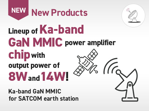 New Products / Lineup of Ka-band GaN MMIC power amplifier chip with output power of 8W and 14W! Ka-band GaN MMIC for SATCOM earth station